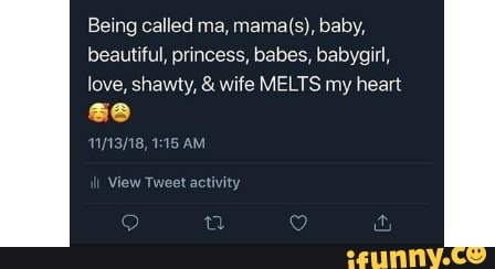 Being called ma, mama(s), baby,
beautiful, princess, babes, babygirl,
love, shawty, wife MELTS my heart