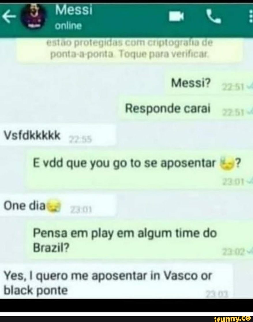 Messi?
Responde caral
Vsfdkkkkk
One dia
que se aposentar?
Penso em play em algum me do
Ves, I quero me aposentar in Vasco er pome