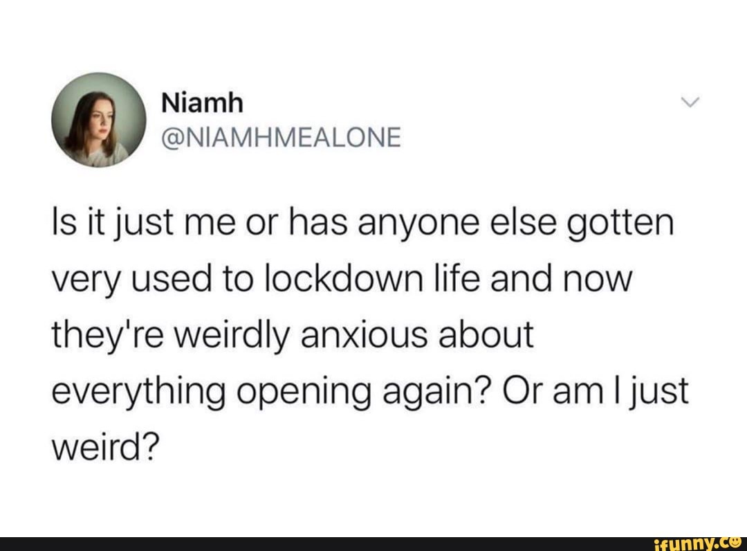 Niamh
@NIAMHMEALONE
Is it just me or has anyone else gotten
very used to lockdown life and now
they're weirdly anxious about
everything opening again? Or am
I
just
weird?