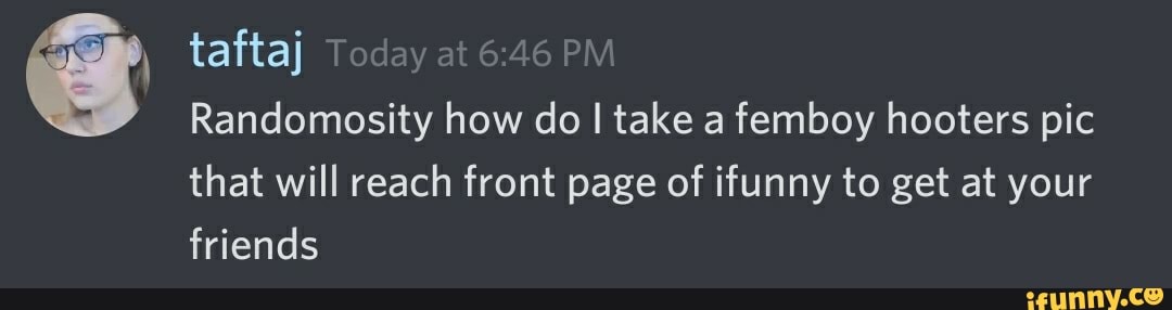 Randomosity how do I take a femboy hooters pic
that will reach front page of ifunny to get at your
friends