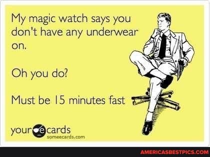 My magic watch says you don't have any underwear on.
Oh you do?
Must be minutes fast
your @cards