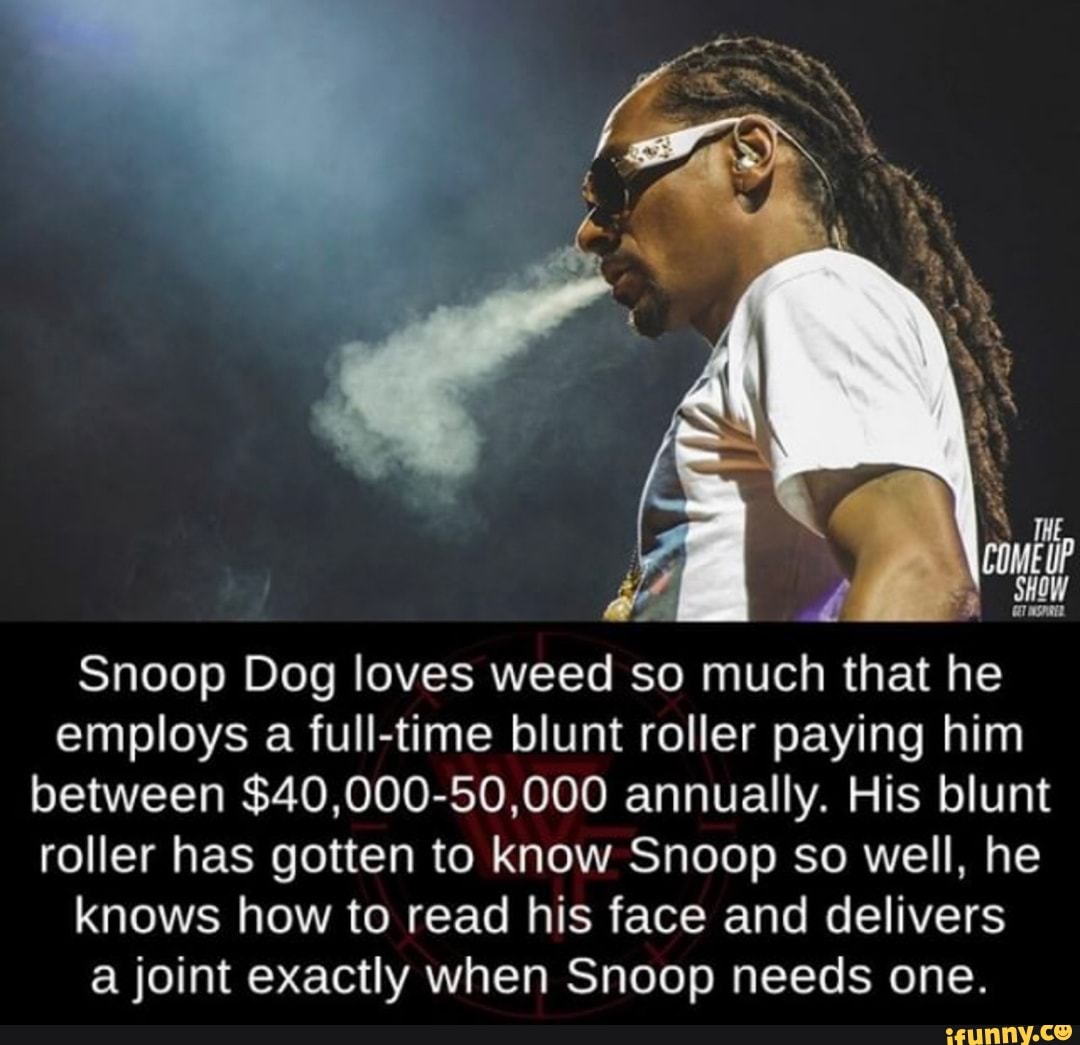 Snoop Dog loves weed so much that he
employs a full-time blunt roller paying him
between $40,000-50,000 annually. His blunt
roller has gotten to know Snoop so well, he
knows how to read his face and delivers
a joint exactly when Snoop needs one.