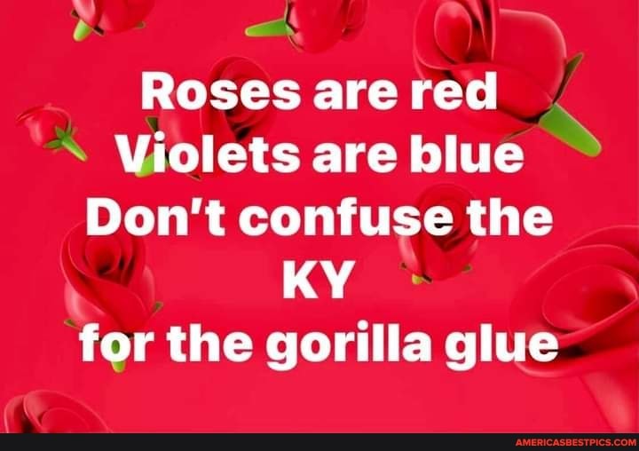 Roses are red
Violets are blue
Don't confuse the
KY for the gorilla glue