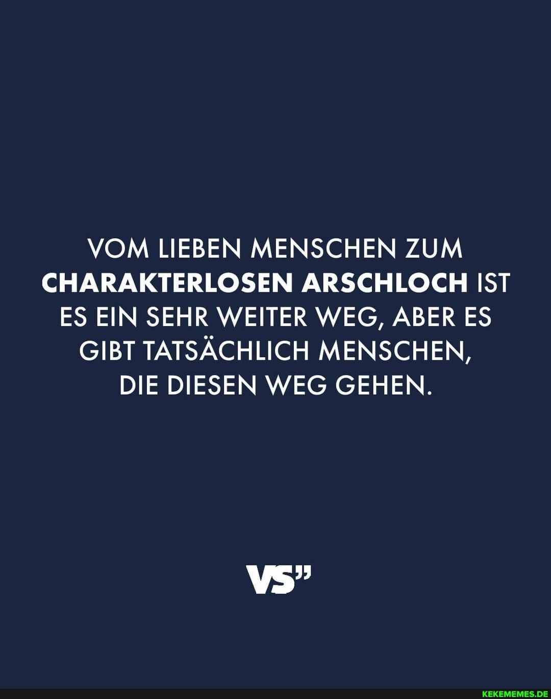 VOM LIEBEN MENSCHEN ZUM CHARAKTERLOSEN ARSCHLOCH IST ES EIN SEHR WEITER WEG, ABER ES GIBT TATSÄCHLICH MENSCHEN,
DIE DIESEN WEG GEHEN.