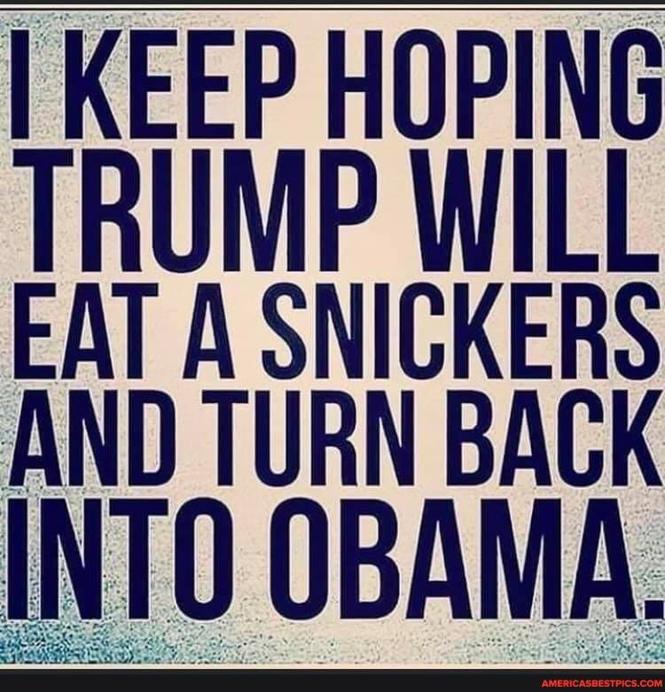 I KEEP HOPING
TRUMP WILL EAT A SNICKERS AND TURN BACK
INTO OBAMA.