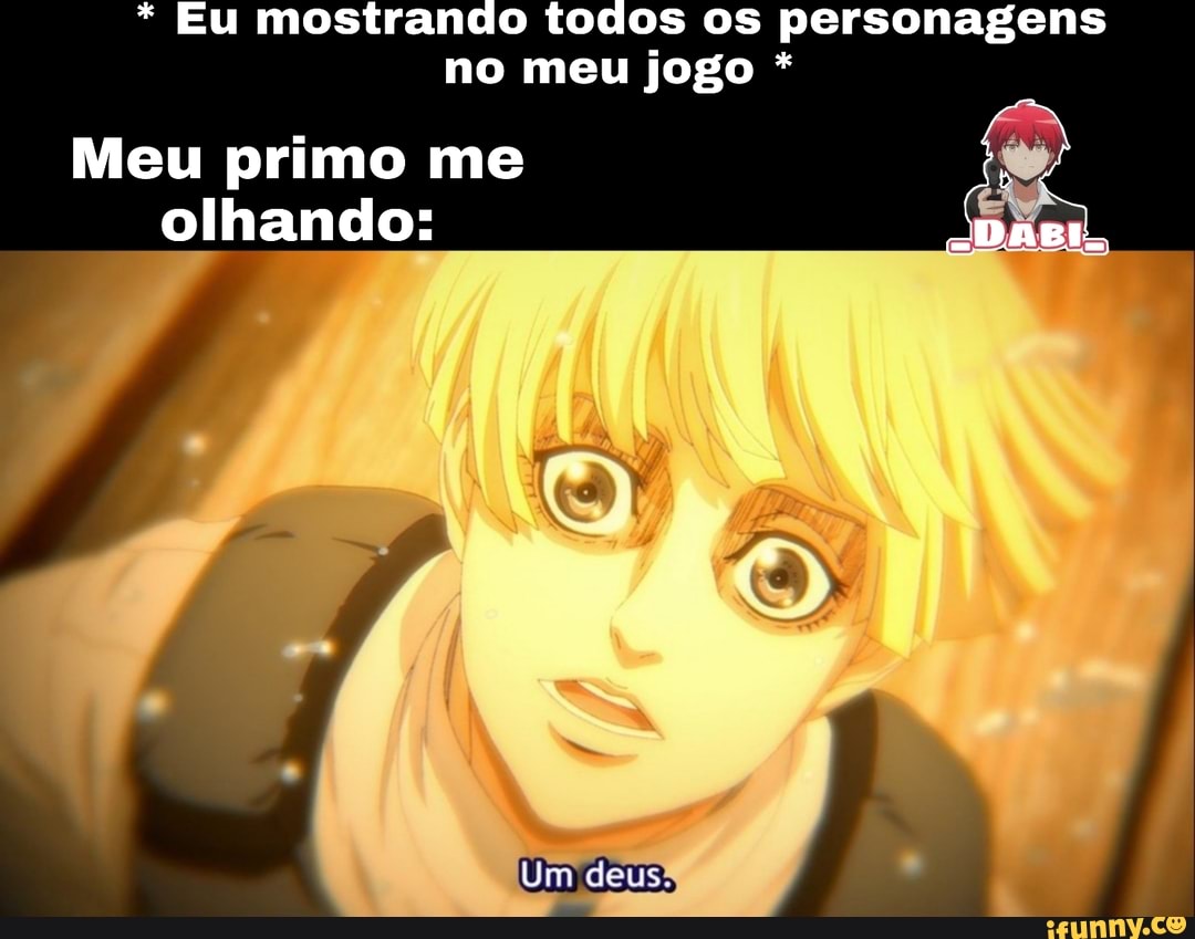 * Eu mostrando todos os personagens no meu jogo *
Meu primo me
olhando: ="DABI.
Um deus