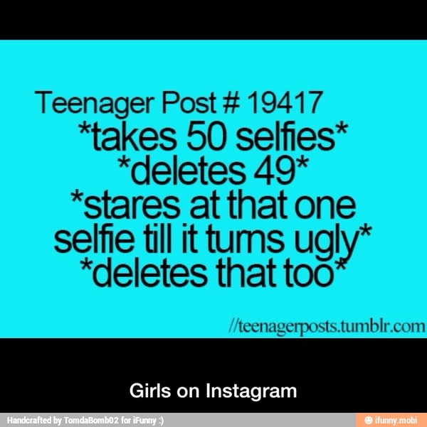 Teenager Post 19417
*takes 50 selfies*
"deletes 49*
"stares at that one
Selfie till it tums ugly*
"deletes that too
teenagerposts.tumblr.com
Girls on Instagram - Girls on Instagram