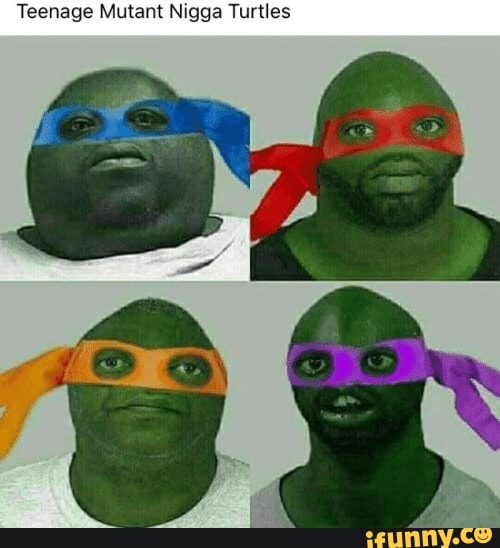 Teenage Mutant Nigga Turtles - iFunny