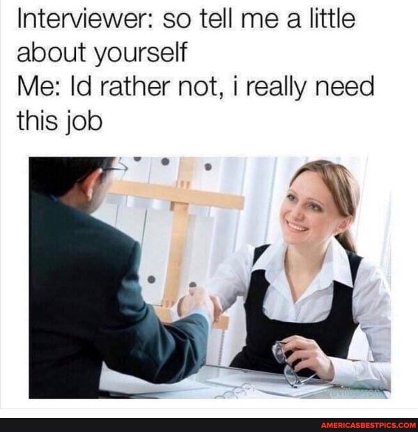 Interviewer: so tell me a little about yourself
Me: Id rather not, really need this job
