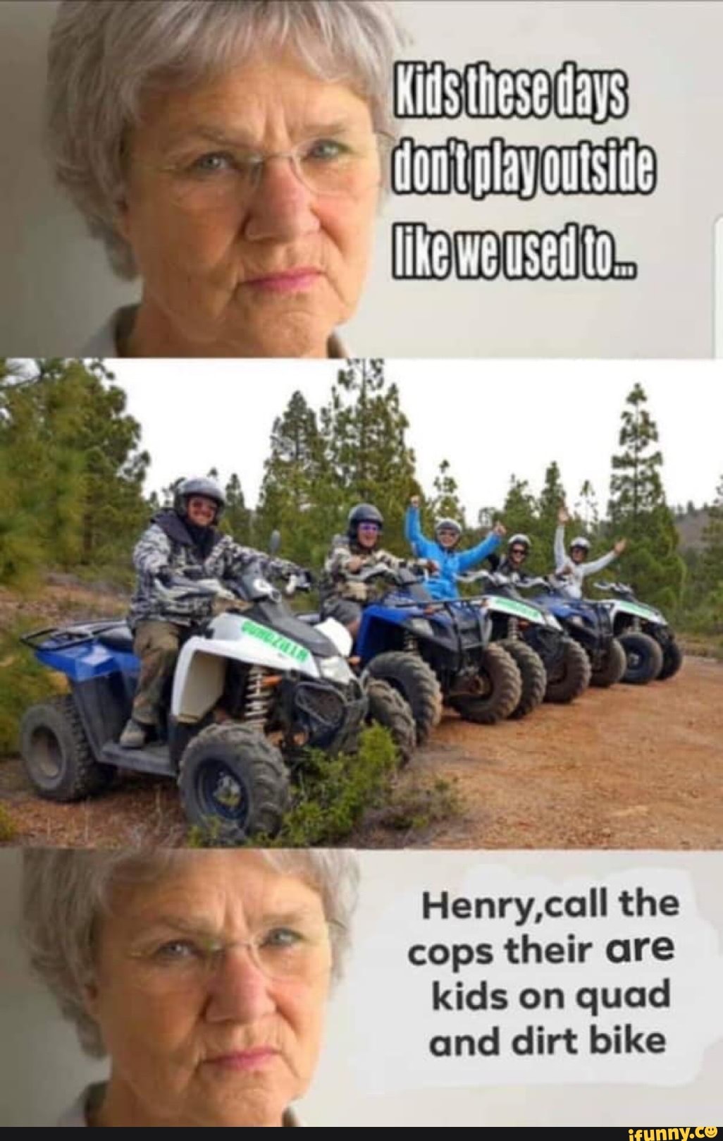 Henry,call the
cops their are
kids on quad
and dirt bike