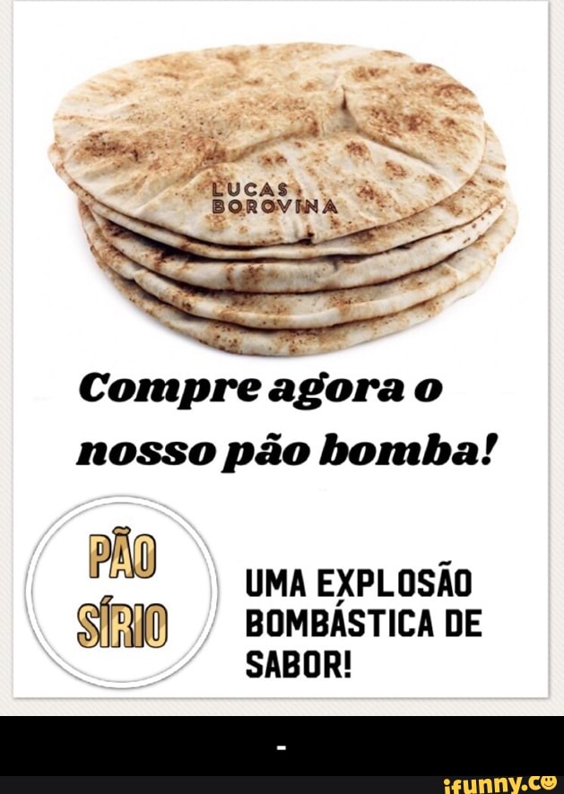 ti
Compre agorao
nosso pão bomba!
PÃO
UMA EXPLOSÃO
BOMBÁSTICA DE
SABOR! - -