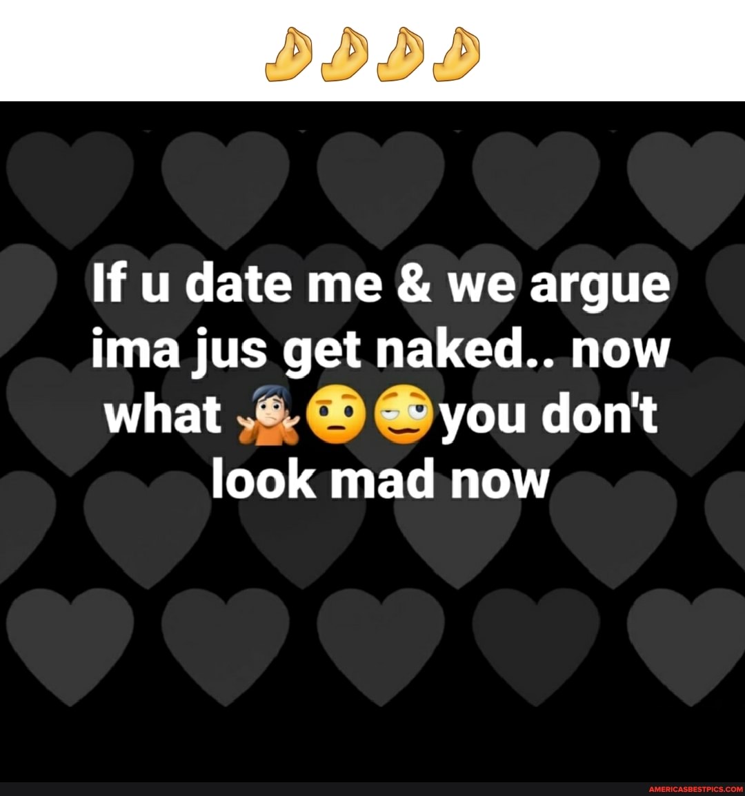If u date me & we argue ima jus get naked.. now
what @ you don't
look mad now
