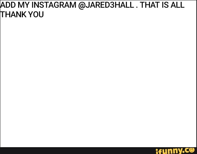 ADD MY INSTAGRAM @JARED3HALL . THAT IS ALL THANK YOU