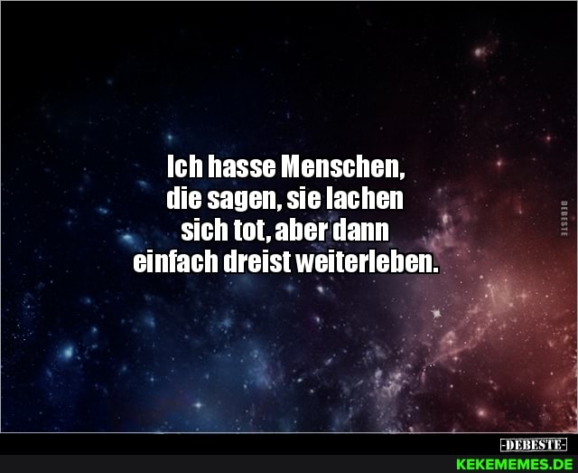 Ich hasse Menschen, die sagen, sie lachen sich tot, aber dann einfach dreist weiterleben.
DEBESTE