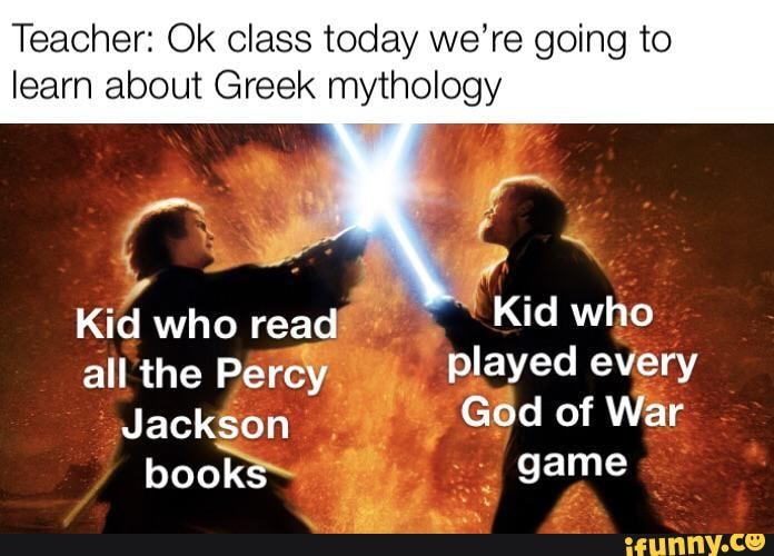 Teacher: Ok class today we're going to learn about Greek mythology
Kid who read Kid who all the Percy played every
Jackson God of War
books game