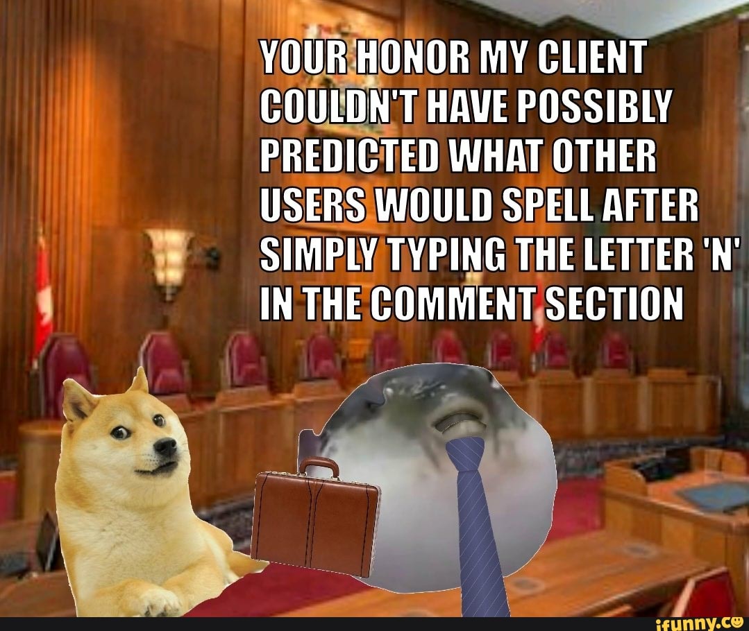 YOUR HONOR MY CLIENT COULDN'T HAVE POSSIBLY PREDICTED WHAT OTHER USERS WOULD SPELL AFTER SIMPLY TYPING THE LETTER 'N'
IN THE COMMENT SECTION