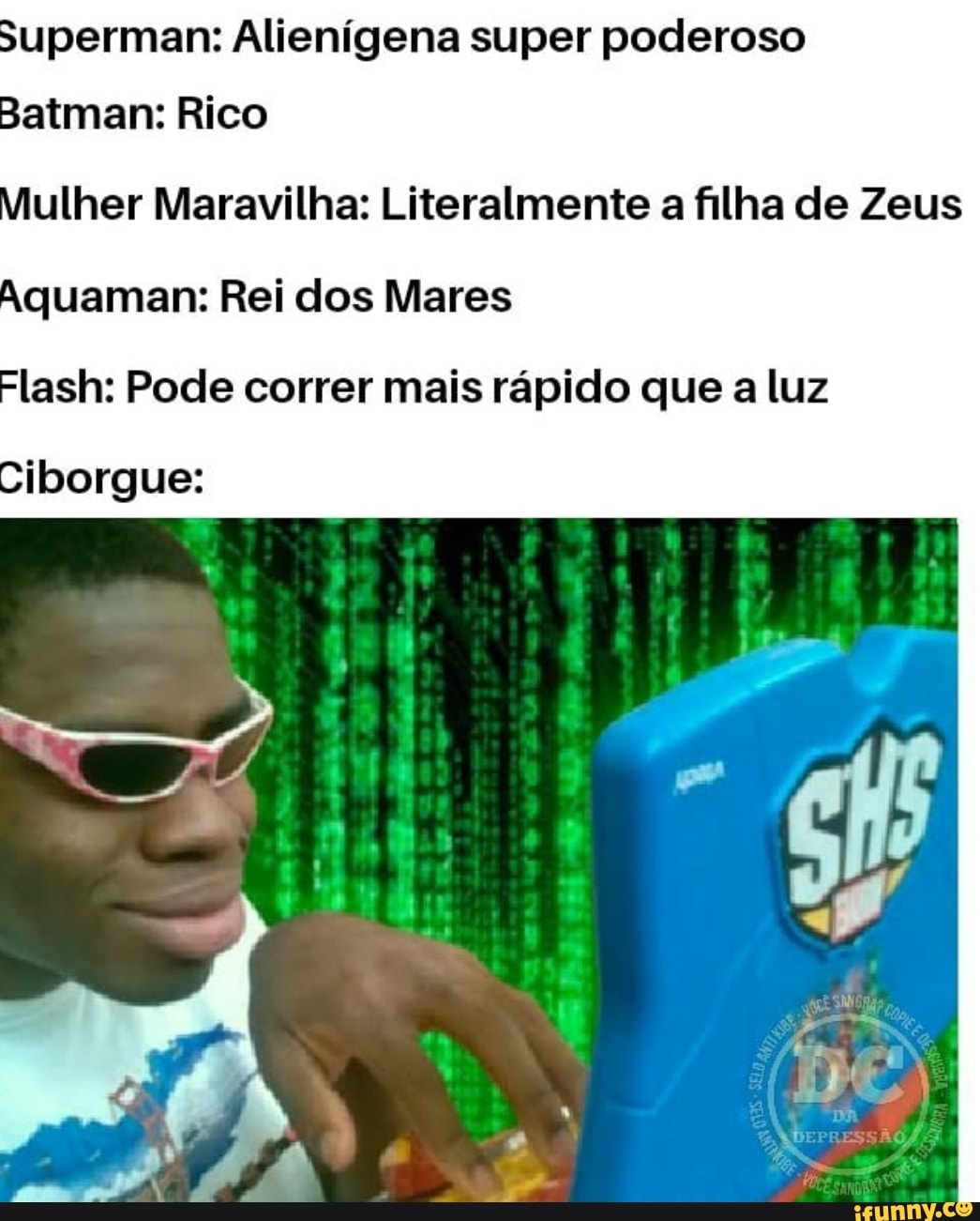 Superman: Alienígena super poderoso
Batman: Rico
Mulher Maravilha: Literalmente a filha de Zeus
Aquaman: Rei dos Mares
Flash: Pode correr mais rápido que a luz
DE
Ciborgue: