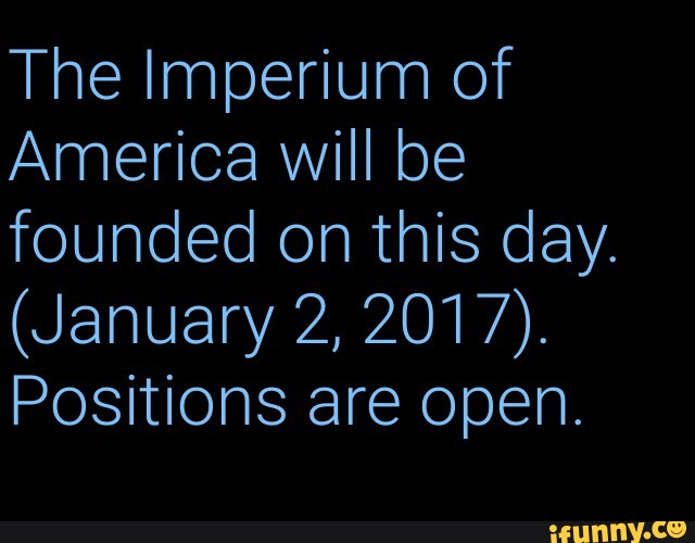 The Imperium of
America will be
founded on this day.
Positions are open.