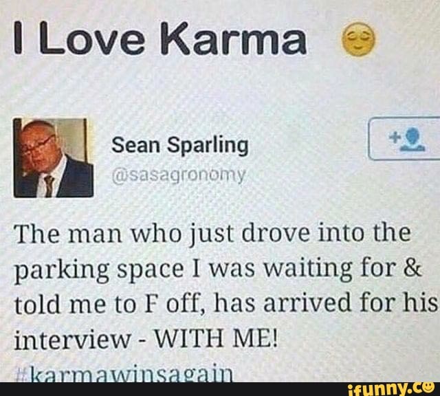 Love Karma @
Sean Sparling
The man who just drove into the parking space I was waiting for & told me to F off, has arrived for his interview - WITH ME!
Hicarmawinsacain