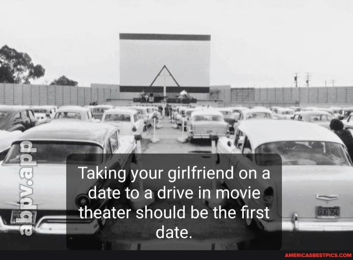 Taking your girlfriend on a date to a drive in movie theater should be the first date.