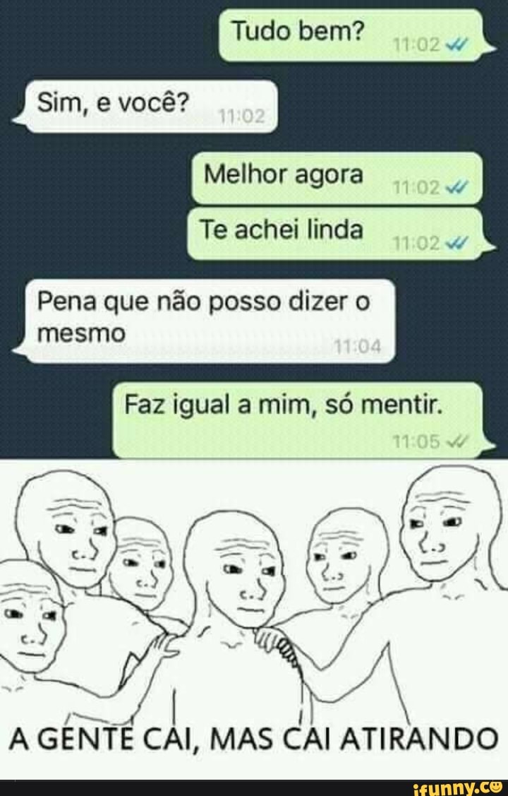 Tudo bem?
Sim, e você?
Melhor agora
Te achei linda
Pena que não posso dizer o mesmo
Faz igual a mim, só mentir.
A GENTÉ CAI, MAS CAI ATIRANDO
