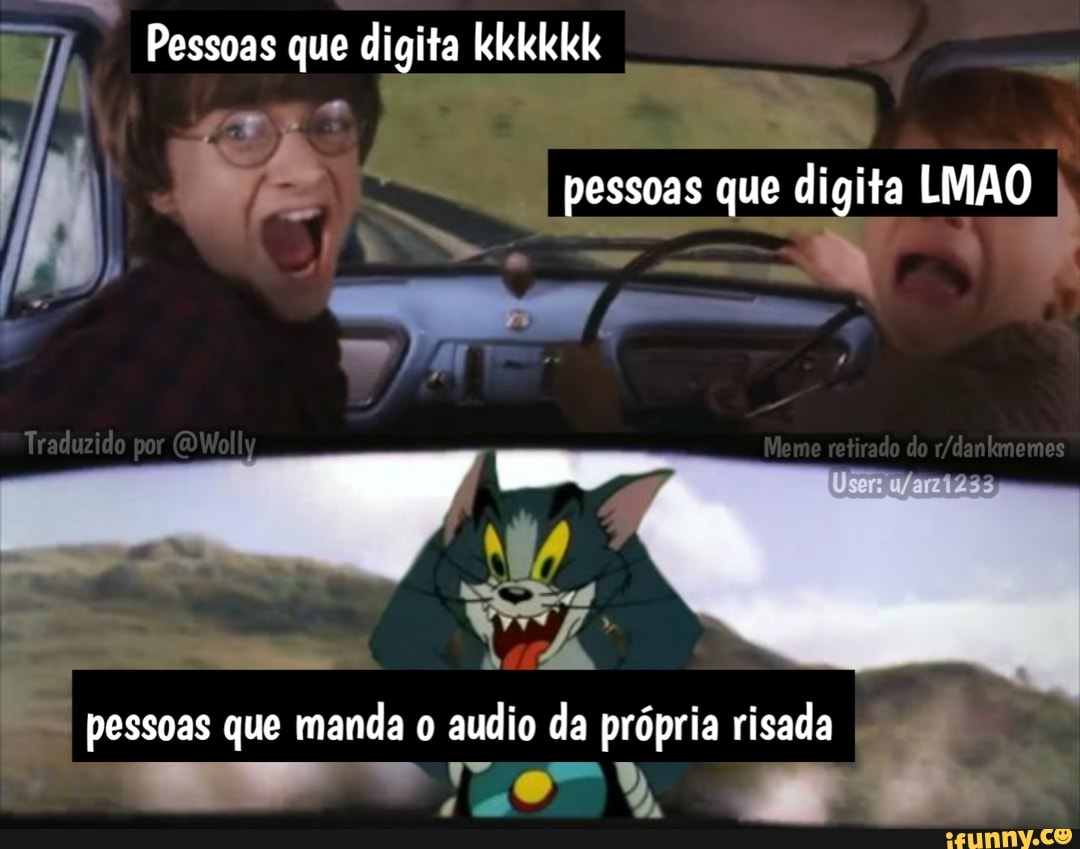 pessoas que digita LMAO I
Pessoas que digita kkkkkk
Traduzido por Meme rado do
pessoas que manda audio da própria risada I