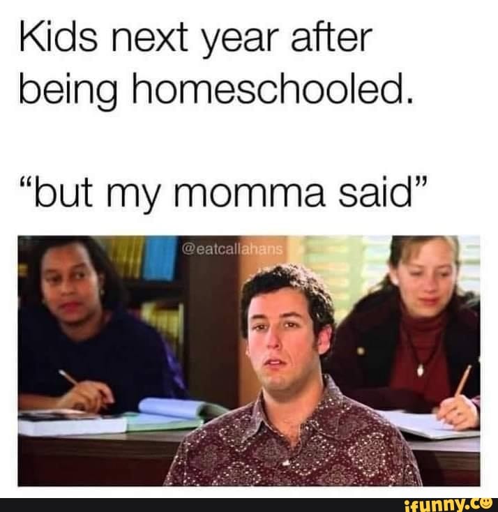 Kids next year after being homeschooled.
"but my momma said"
