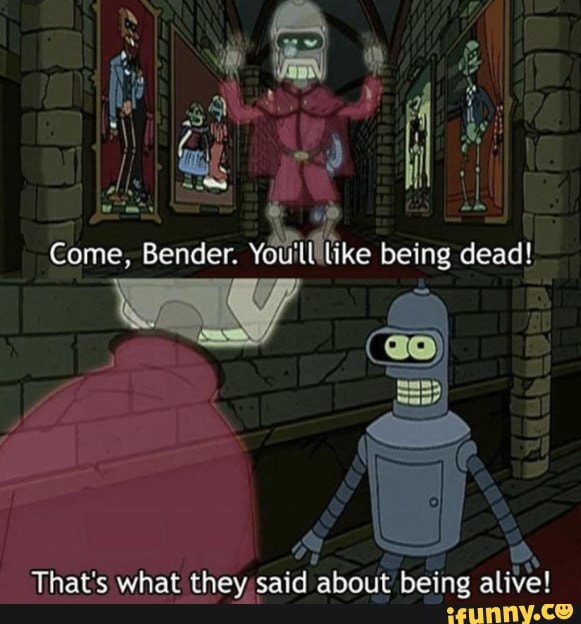 4 Come, Bender. like being dead! )
