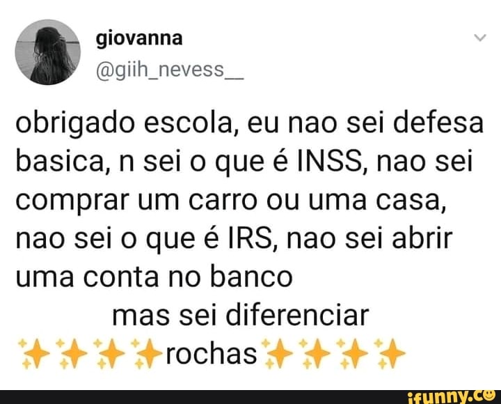 giovanna
nevess
obrigado escola, eu nao sei defesa basica, n sei o que é INSS, nao sei comprar um carro ou uma casa, nao sei o que é IRS, nao sei abrir uma conta no banco mas sei diferenciar rochas
