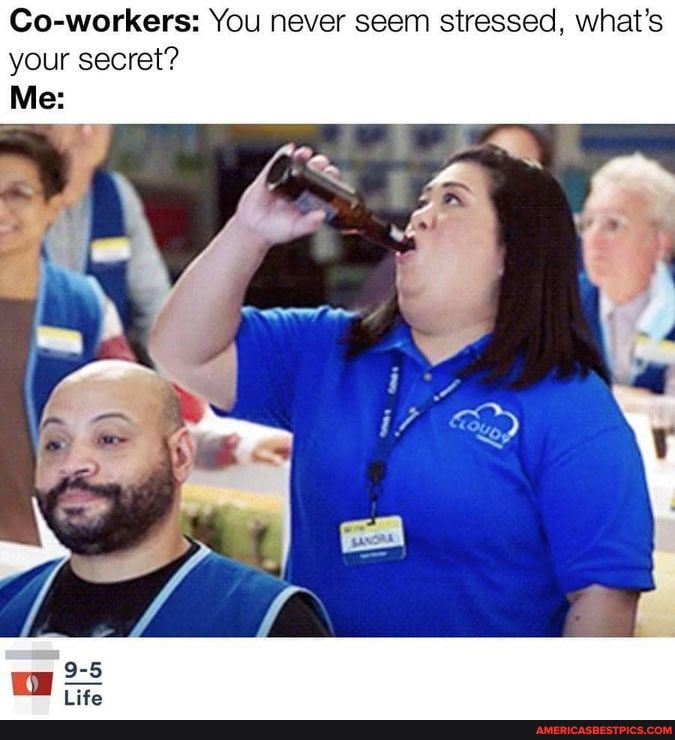 Co-workers: You never seem stressed, what's your secret?
Me: