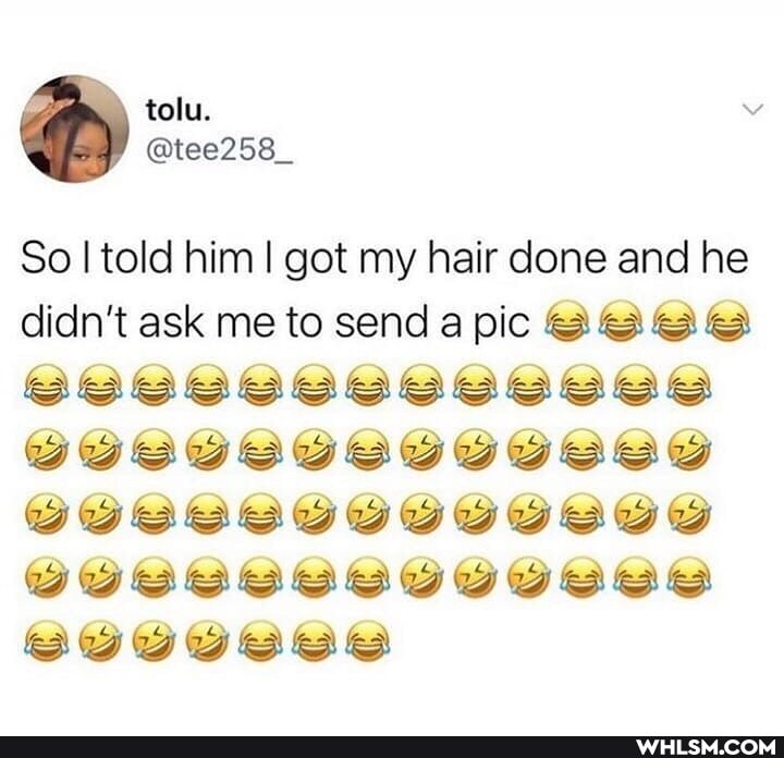 tolu.
So I told him I got my hair done and he didn't ask me to send a pic es es