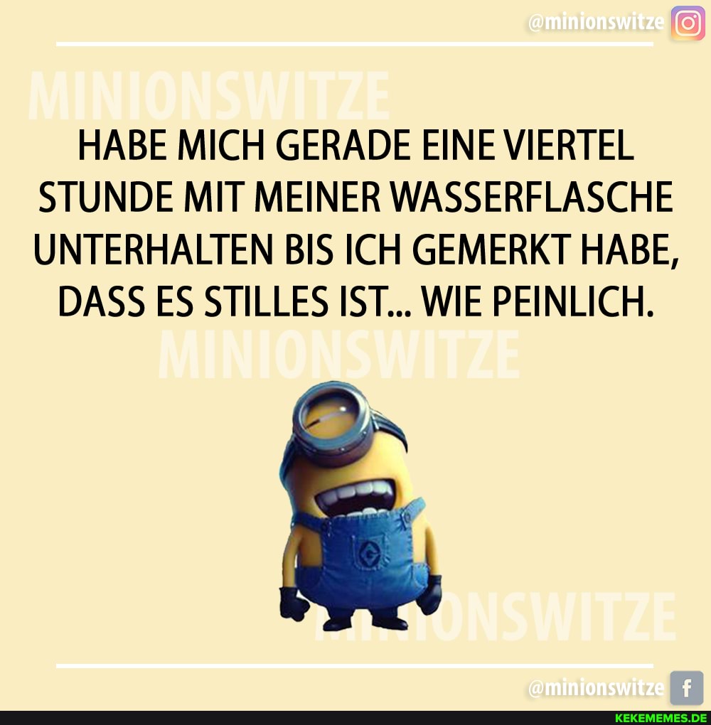 HABE MICH GERADE EINE VIERTEL STUNDE MIT MEINER WASSERFLASCHE UNTERHALTEN BIS ICH GEMERKT HABE,
DASS ES STILLES IST... WIE PEINLICH.
