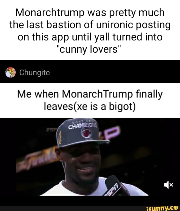 Monarchtrump was pretty much the last bastion of unironic posting
on this app until yall turned into
"cunny lovers"
Chungite
Me when MonarchTrump finally is a bigot)
