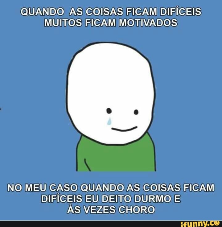 QUANDO ASICOISAS FICAMIDIFÍCEIS
MUITOS FICAM MOTIVADOS)
NO MEU CASO QUANDOIAS COISAS FICAM
DIRICEIS EU DEITO DURMO E
AS VEZES CHORO