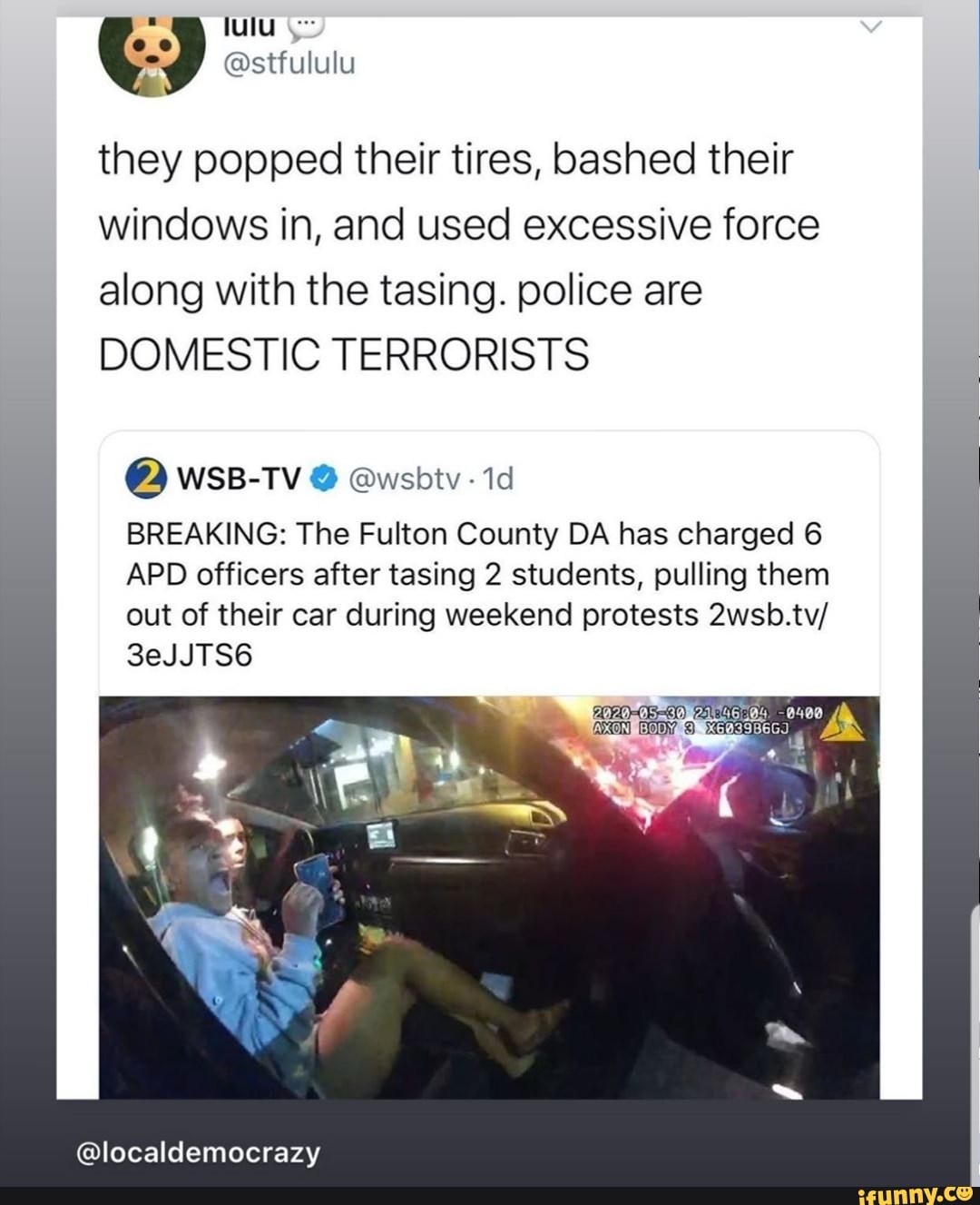 they popped their tires, bashed their
windows in, and used excessive force
along with the tasing. police are
DOMESTIC TERRORISTS
BREAKING: The Fulton County DA has charged 6
APD officers after tasing 2 students, pulling them
out of their car during weekend protests 2wsb.tv/