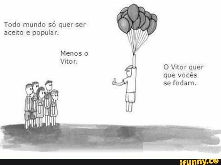Todo mundo só quer ser
aceito e popular.
que vocês