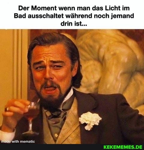 Der Moment wenn man das Licht im
Bad ausschaltet während noch jemand drin ist...