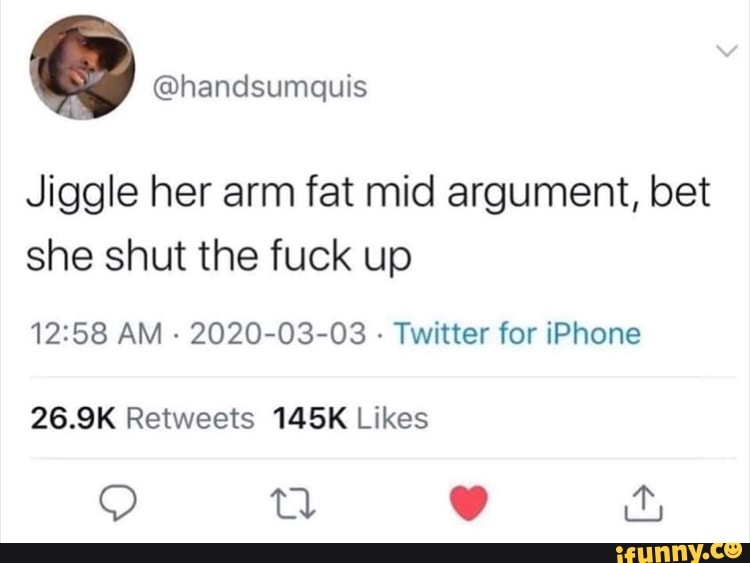 Jiggle her arm fat mid argument, bet
she shut the fuck up
12:58 AM
2020-03-03 Twitter for iPhone
26.9K Retweets 145K Likes