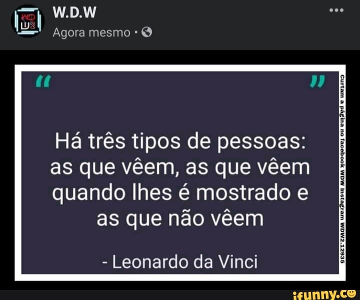 W.D.W
Agora mesmo
Há três tipos de pessoas:
as que vêem, as que veem
quando lhes é mostrado e as que não veem
- Leonardo da Vinci