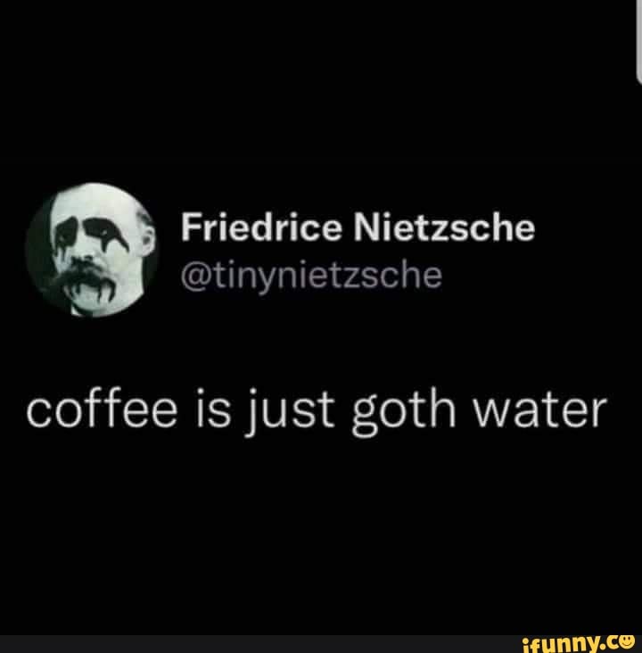Friedrice Nietzsche coffee is just goth water iFunny