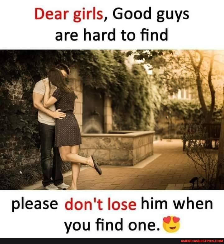 Dear girls, Good guys
are hard to find
please don't lose him when ou find one.