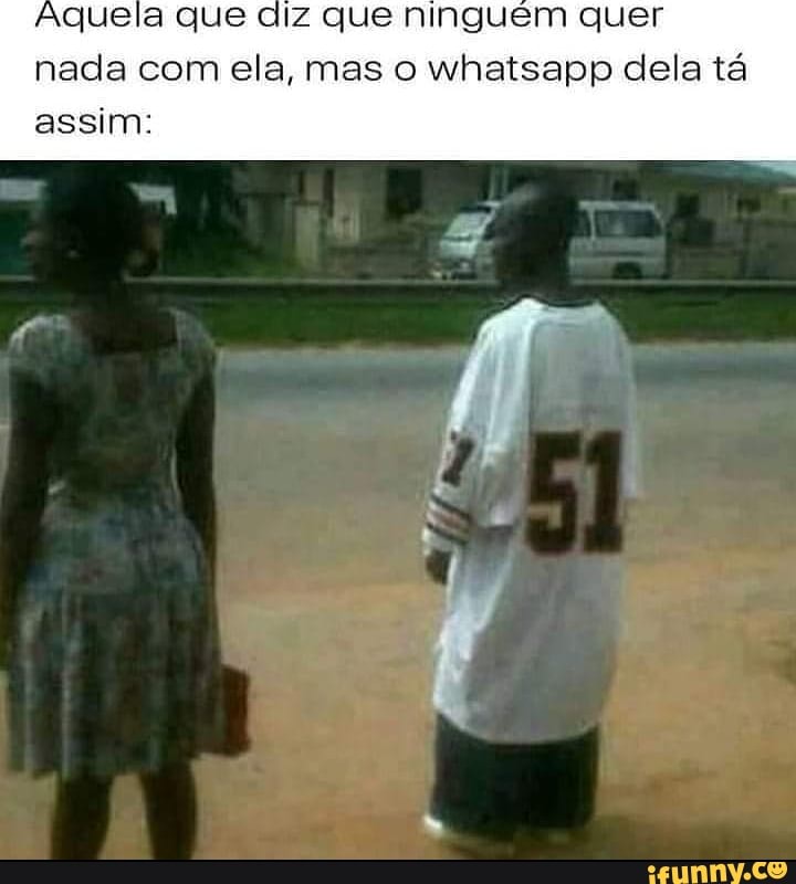 Aquela que diz que ninguém quer nada com ela, mas o whaisapp dela tá
assim: