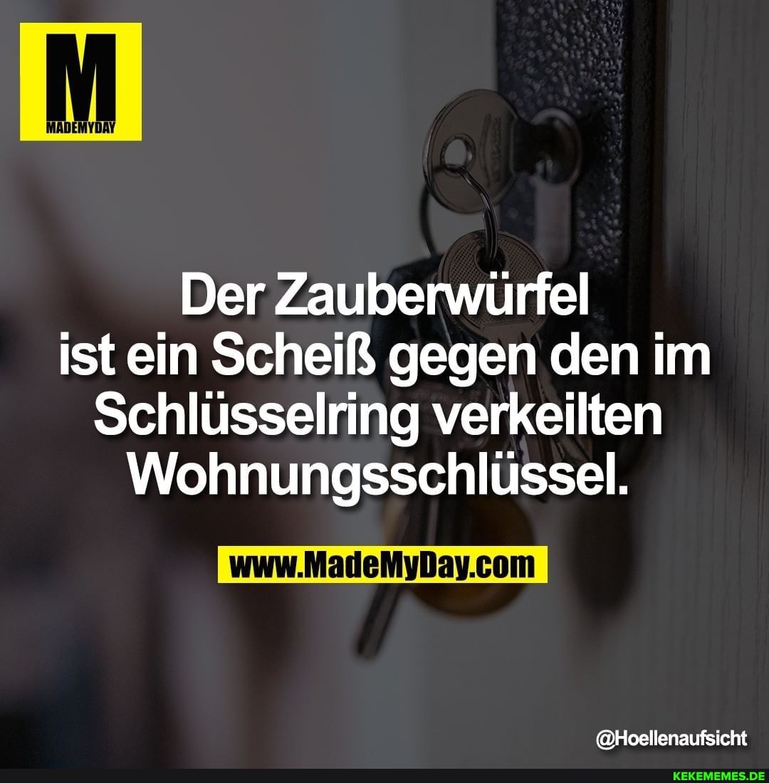 Der Zauberwürfel ist ein Scheiß gegen den im
Schlüsselring verkeilten
Wohnungsschlüssel.
@Hoellenaufsicht