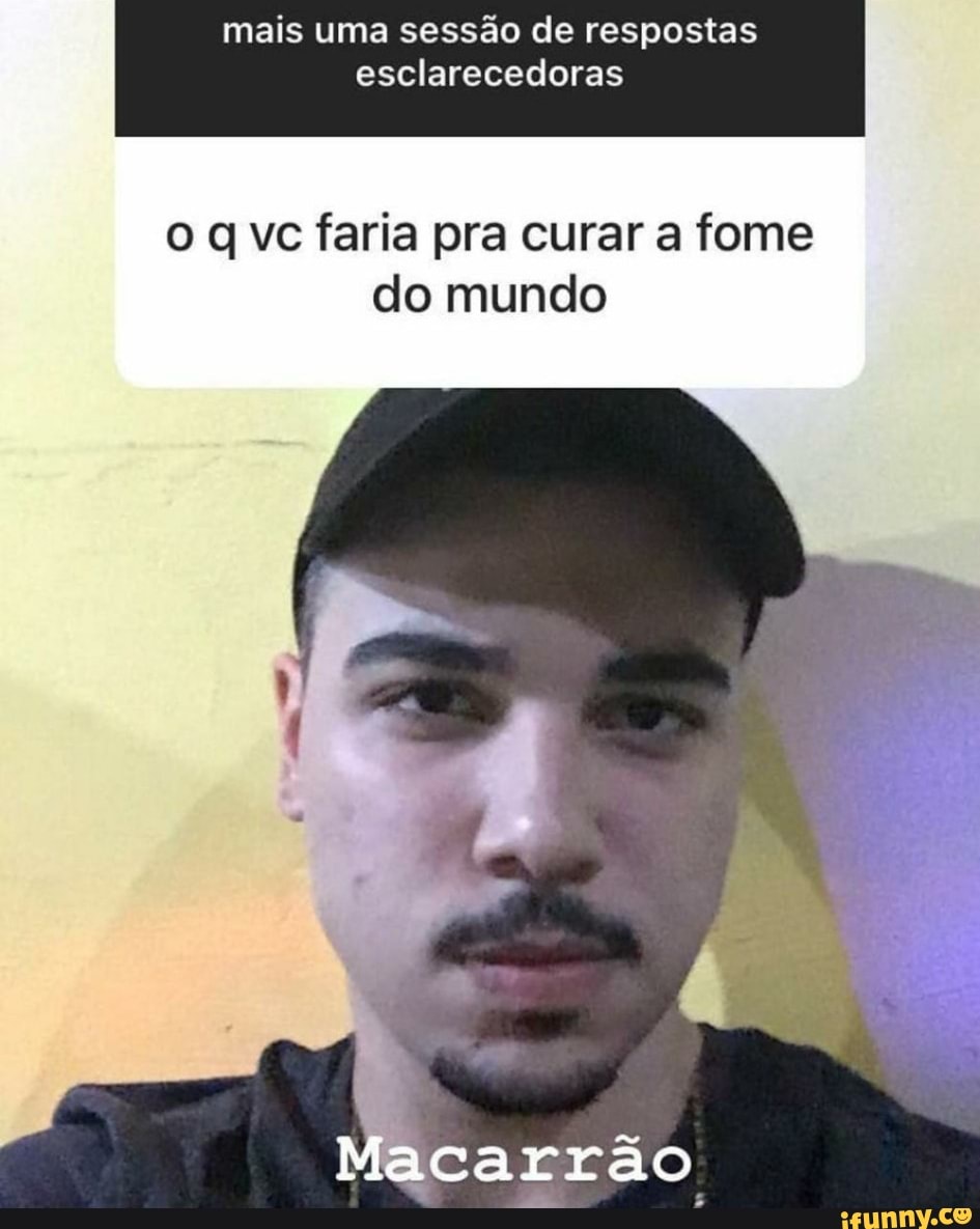 mais uma sessão de respostas esclarecedoras
o q vc faria pra curar a fome do mundo
Macarrão