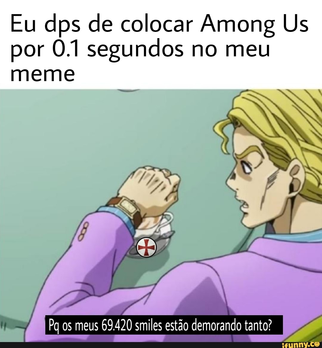 Eu dps de colocar Among Us por 0.1 segundos no meu
meme
Pq os meus 69.420 smiles estão demorando tanto?