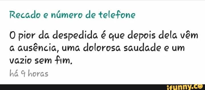 Recado e
número de telefone
O pior da despedida é que depois dela vêm
à ausência, uma
dolorosa saudade e um
vazio sem
fim,
há horas