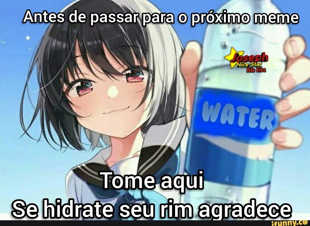 Antes de passar pára o próxiio meme
Tome aqui
"Sehidrate seu rim agrad