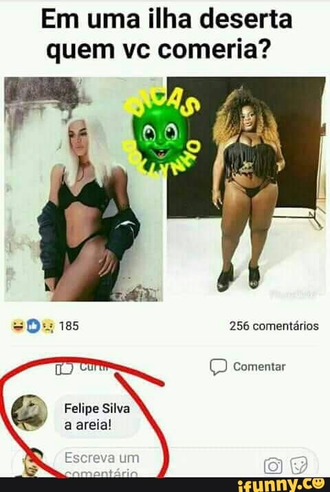 Em uma ilha deserta
quem vc comeria?
Felipe Silva
areia!