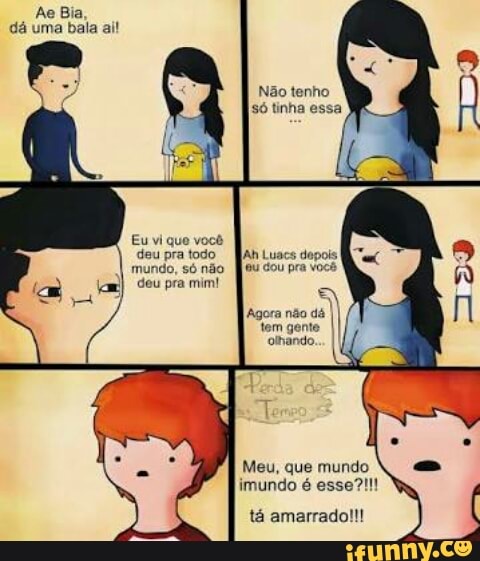 Ae Bia,
dá uma bala ai!
amarrado!!!
Meu, que mundo
tá