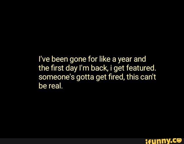 I've been gone for like a year and the first day I'm back, i get featured.
someone's gotta get fired, this can't be real.